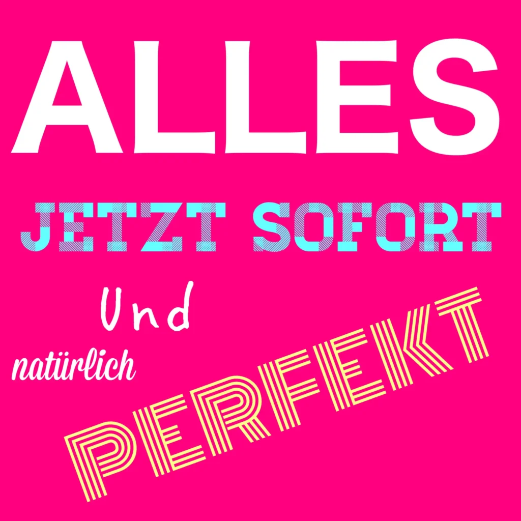 alles jetzt und sofort und perfekt was ich will